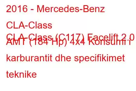 2016 - Mercedes-Benz CLA-Class
CLA-Class (C117) Facelift 2.0 AMT (184 Hp) 4x4 Konsumi i karburantit dhe specifikimet teknike