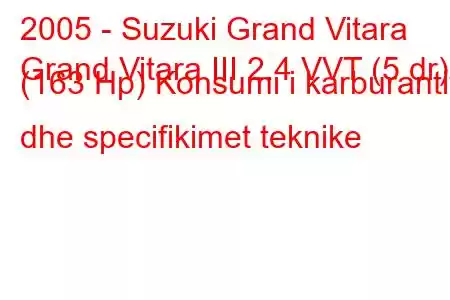 2005 - Suzuki Grand Vitara
Grand Vitara III 2.4 VVT (5 dr) (163 Hp) Konsumi i karburantit dhe specifikimet teknike