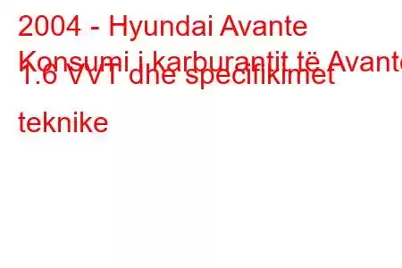 2004 - Hyundai Avante
Konsumi i karburantit të Avante 1.6 VVT dhe specifikimet teknike