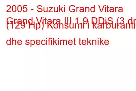 2005 - Suzuki Grand Vitara
Grand Vitara III 1.9 DDiS (3 dr) (129 Hp) Konsumi i karburantit dhe specifikimet teknike