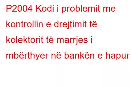 P2004 Kodi i problemit me kontrollin e drejtimit të kolektorit të marrjes i mbërthyer në bankën e hapur 1