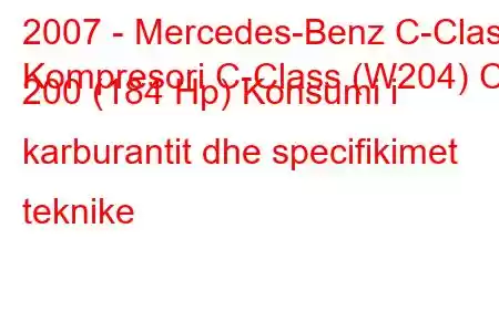 2007 - Mercedes-Benz C-Class
Kompresori C-Class (W204) C 200 (184 Hp) Konsumi i karburantit dhe specifikimet teknike