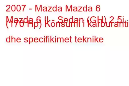 2007 - Mazda Mazda 6
Mazda 6 II - Sedan (GH) 2.5i (170 Hp) Konsumi i karburantit dhe specifikimet teknike