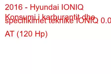 2016 - Hyundai IONIQ
Konsumi i karburantit dhe specifikimet teknike IONIQ 0.0 AT (120 Hp)