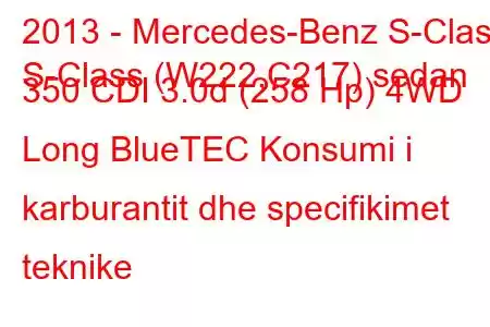 2013 - Mercedes-Benz S-Class
S-Class (W222,C217) sedan 350 CDI 3.0d (258 Hp) 4WD Long BlueTEC Konsumi i karburantit dhe specifikimet teknike