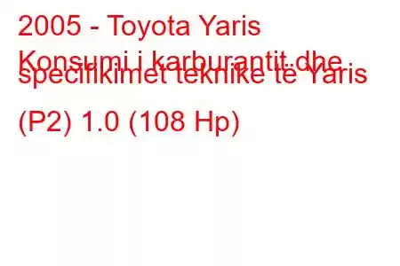 2005 - Toyota Yaris
Konsumi i karburantit dhe specifikimet teknike të Yaris (P2) 1.0 (108 Hp)