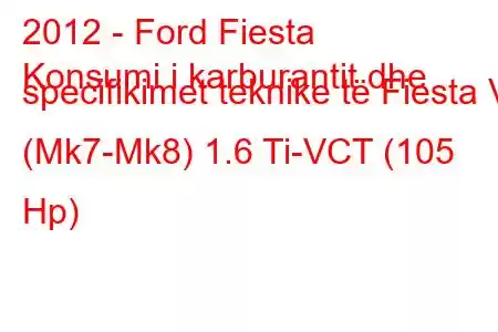 2012 - Ford Fiesta
Konsumi i karburantit dhe specifikimet teknike të Fiesta VI (Mk7-Mk8) 1.6 Ti-VCT (105 Hp)