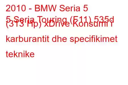 2010 - BMW Seria 5
5 Seria Touring (F11) 535d (313 Hp) xDrive Konsumi i karburantit dhe specifikimet teknike