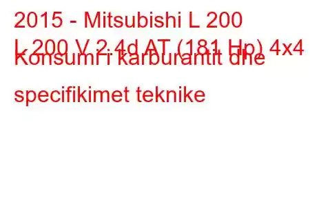 2015 - Mitsubishi L 200
L 200 V 2.4d AT (181 Hp) 4x4 Konsumi i karburantit dhe specifikimet teknike