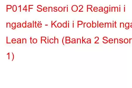 P014F Sensori O2 Reagimi i ngadaltë - Kodi i Problemit nga Lean to Rich (Banka 2 Sensor 1)