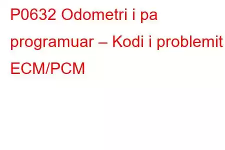 P0632 Odometri i pa programuar – Kodi i problemit ECM/PCM