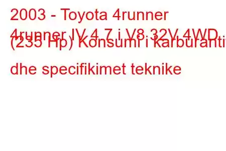 2003 - Toyota 4runner
4runner IV 4.7 i V8 32V 4WD (235 Hp) Konsumi i karburantit dhe specifikimet teknike