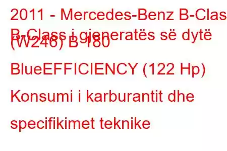 2011 - Mercedes-Benz B-Class
B-Class i gjeneratës së dytë (W246) B 180 BlueEFFICIENCY (122 Hp) Konsumi i karburantit dhe specifikimet teknike