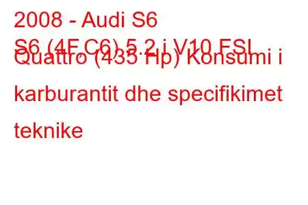 2008 - Audi S6
S6 (4F,C6) 5.2 i V10 FSI Quattro (435 Hp) Konsumi i karburantit dhe specifikimet teknike