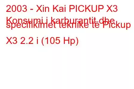 2003 - Xin Kai PICKUP X3
Konsumi i karburantit dhe specifikimet teknike të Pickup X3 2.2 i (105 Hp)