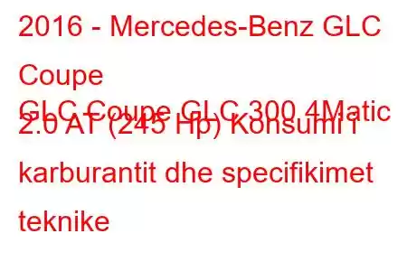 2016 - Mercedes-Benz GLC Coupe
GLC Coupe GLC 300 4Matic 2.0 AT (245 Hp) Konsumi i karburantit dhe specifikimet teknike