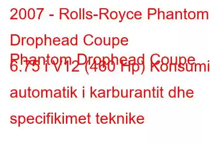 2007 - Rolls-Royce Phantom Drophead Coupe
Phantom Drophead Coupe 6.75 i V12 (460 Hp) Konsumi automatik i karburantit dhe specifikimet teknike