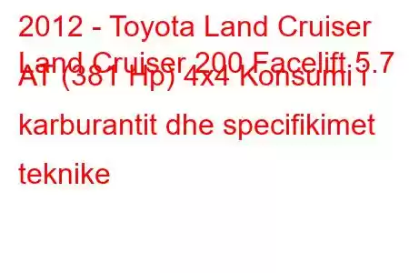 2012 - Toyota Land Cruiser
Land Cruiser 200 Facelift 5.7 AT (381 Hp) 4x4 Konsumi i karburantit dhe specifikimet teknike