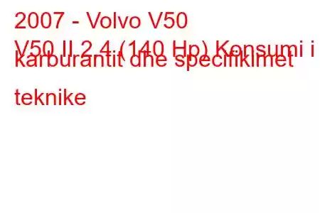 2007 - Volvo V50
V50 II 2.4 (140 Hp) Konsumi i karburantit dhe specifikimet teknike