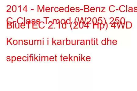 2014 - Mercedes-Benz C-Class
C-Class T-mod (W205) 250 BlueTEC 2.1d (204 Hp) 4WD Konsumi i karburantit dhe specifikimet teknike