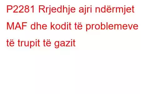 P2281 Rrjedhje ajri ndërmjet MAF dhe kodit të problemeve të trupit të gazit