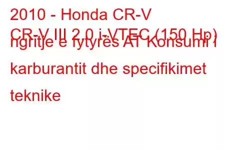 2010 - Honda CR-V
CR-V III 2.0 i-VTEC (150 Hp) ngritje e fytyrës AT Konsumi i karburantit dhe specifikimet teknike