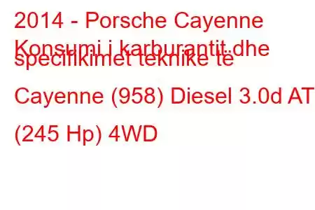 2014 - Porsche Cayenne
Konsumi i karburantit dhe specifikimet teknike të Cayenne (958) Diesel 3.0d AT (245 Hp) 4WD