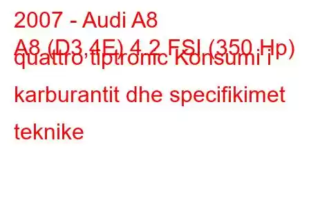 2007 - Audi A8
A8 (D3,4E) 4.2 FSI (350 Hp) quattro tiptronic Konsumi i karburantit dhe specifikimet teknike