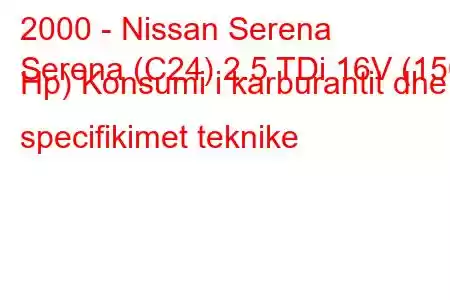 2000 - Nissan Serena
Serena (C24) 2.5 TDi 16V (150 Hp) Konsumi i karburantit dhe specifikimet teknike