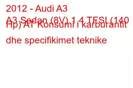 2012 - Audi A3
A3 Sedan (8V) 1.4 TFSI (140 Hp) AT Konsumi i karburantit dhe specifikimet teknike