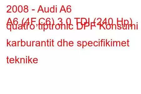 2008 - Audi A6
A6 (4F,C6) 3.0 TDI (240 Hp) quatro tiptronic DPF Konsumi i karburantit dhe specifikimet teknike