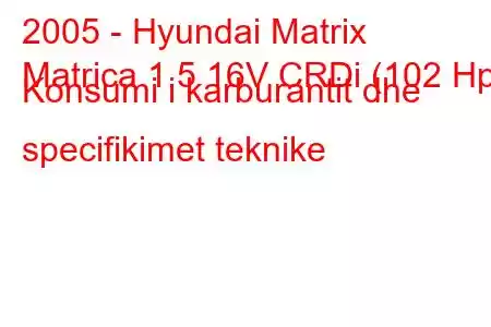 2005 - Hyundai Matrix
Matrica 1.5 16V CRDi (102 Hp) Konsumi i karburantit dhe specifikimet teknike