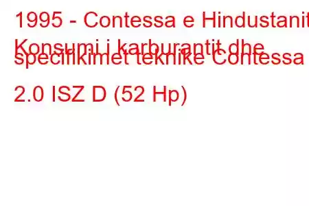 1995 - Contessa e Hindustanit
Konsumi i karburantit dhe specifikimet teknike Contessa 2.0 ISZ D (52 Hp)