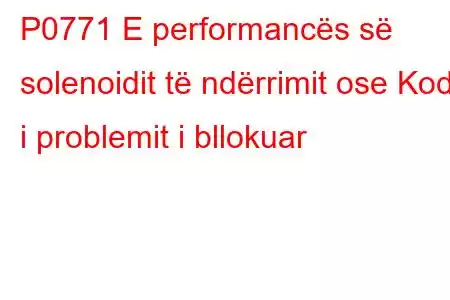 P0771 E performancës së solenoidit të ndërrimit ose Kodi i problemit i bllokuar