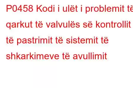 P0458 Kodi i ulët i problemit të qarkut të valvulës së kontrollit të pastrimit të sistemit të shkarkimeve të avullimit