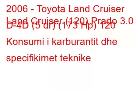 2006 - Toyota Land Cruiser
Land Cruiser (120) Prado 3.0 D-4D (5 dr) (173 Hp) 120 Konsumi i karburantit dhe specifikimet teknike