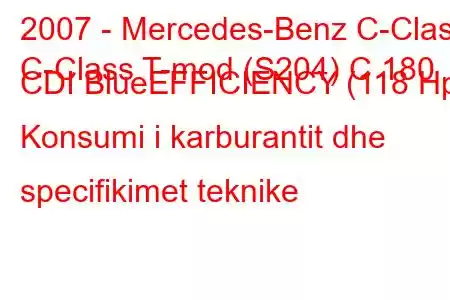 2007 - Mercedes-Benz C-Class
C-Class T-mod (S204) C 180 CDI BlueEFFICIENCY (118 Hp) Konsumi i karburantit dhe specifikimet teknike