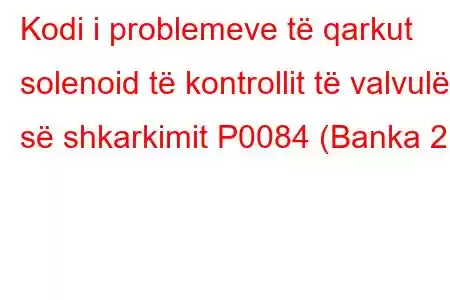 Kodi i problemeve të qarkut solenoid të kontrollit të valvulës së shkarkimit P0084 (Banka 2)