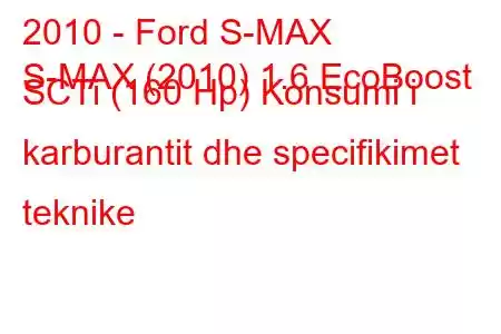 2010 - Ford S-MAX
S-MAX (2010) 1.6 EcoBoost SCTi (160 Hp) Konsumi i karburantit dhe specifikimet teknike