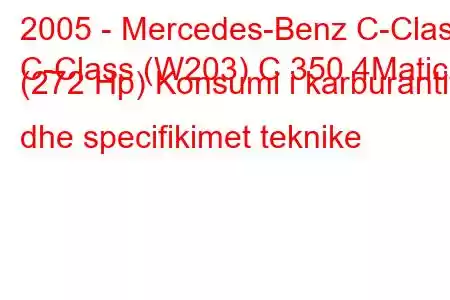 2005 - Mercedes-Benz C-Class
C-Class (W203) C 350 4Matic (272 Hp) Konsumi i karburantit dhe specifikimet teknike