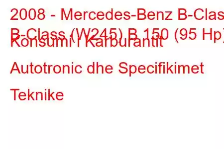 2008 - Mercedes-Benz B-Class
B-Class (W245) B 150 (95 Hp) Konsumi i Karburantit Autotronic dhe Specifikimet Teknike