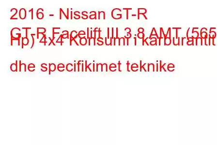 2016 - Nissan GT-R
GT-R Facelift III 3.8 AMT (565 Hp) 4x4 Konsumi i karburantit dhe specifikimet teknike