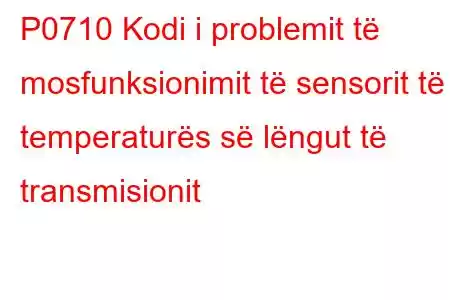 P0710 Kodi i problemit të mosfunksionimit të sensorit të temperaturës së lëngut të transmisionit