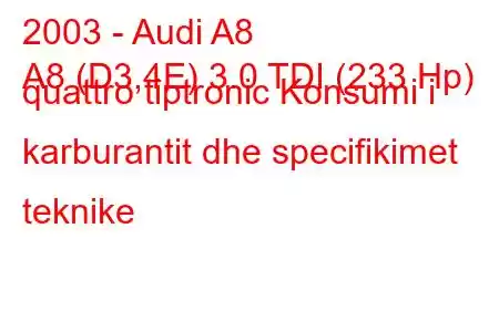 2003 - Audi A8
A8 (D3,4E) 3.0 TDI (233 Hp) quattro tiptronic Konsumi i karburantit dhe specifikimet teknike