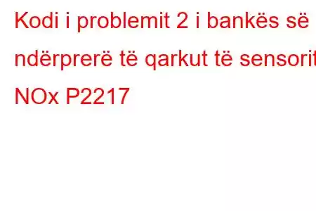 Kodi i problemit 2 i bankës së ndërprerë të qarkut të sensorit NOx P2217