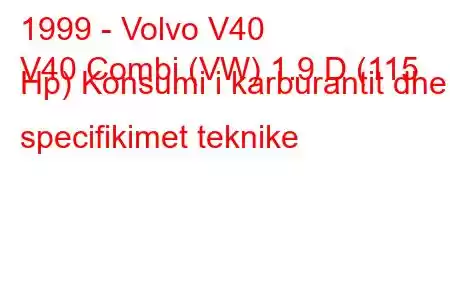 1999 - Volvo V40
V40 Combi (VW) 1.9 D (115 Hp) Konsumi i karburantit dhe specifikimet teknike