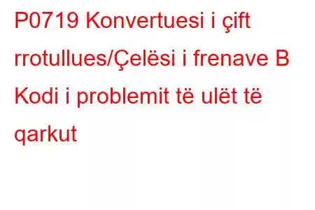 P0719 Konvertuesi i çift rrotullues/Çelësi i frenave B Kodi i problemit të ulët të qarkut