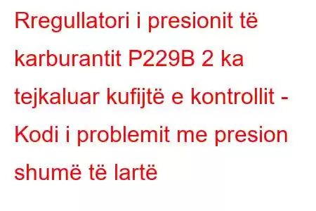 Rregullatori i presionit të karburantit P229B 2 ka tejkaluar kufijtë e kontrollit - Kodi i problemit me presion shumë të lartë