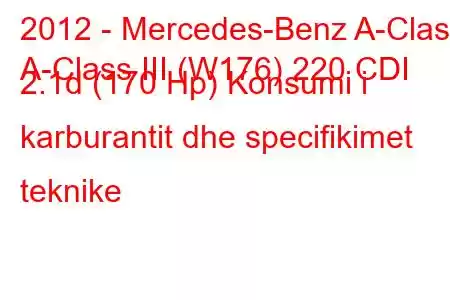 2012 - Mercedes-Benz A-Class
A-Class III (W176) 220 CDI 2.1d (170 Hp) Konsumi i karburantit dhe specifikimet teknike