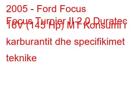 2005 - Ford Focus
Focus Turnier II 2.0 Duratec 16V (145 Hp) MT Konsumi i karburantit dhe specifikimet teknike